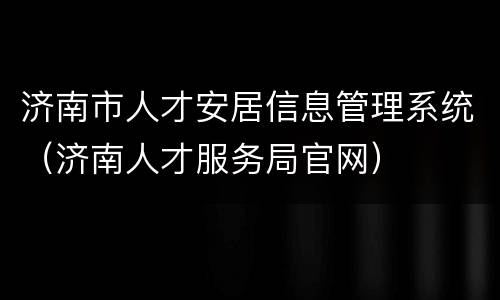 济南市人才安居信息管理系统（济南人才服务局官网）