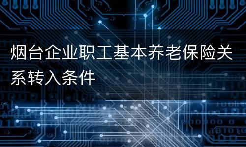 烟台企业职工基本养老保险关系转入条件