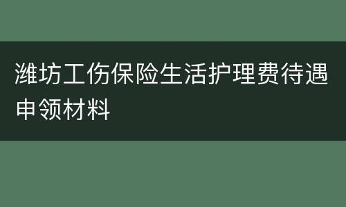 潍坊工伤保险生活护理费待遇申领材料