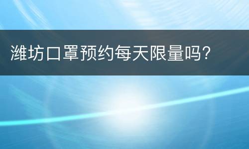 潍坊口罩预约每天限量吗?