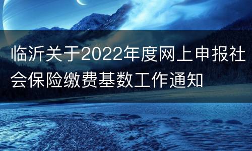 临沂关于2022年度网上申报社会保险缴费基数工作通知