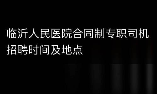 临沂人民医院合同制专职司机招聘时间及地点