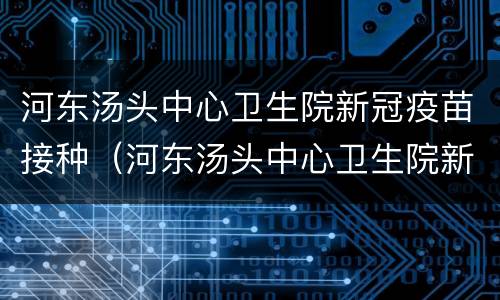 河东汤头中心卫生院新冠疫苗接种（河东汤头中心卫生院新冠疫苗接种点）