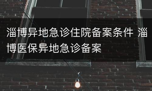淄博异地急诊住院备案条件 淄博医保异地急诊备案