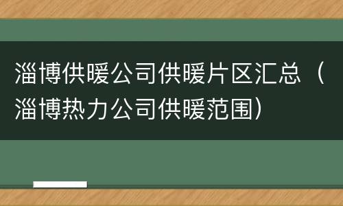 淄博供暖公司供暖片区汇总（淄博热力公司供暖范围）