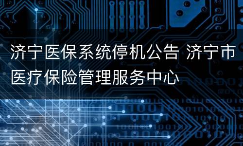 济宁医保系统停机公告 济宁市医疗保险管理服务中心