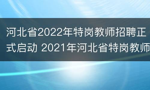 河北省2022年特岗教师招聘正式启动 2021年河北省特岗教师招聘岗位