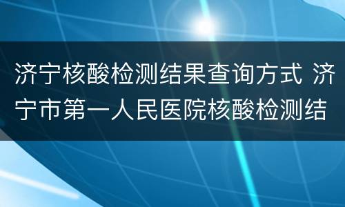 济宁核酸检测结果查询方式 济宁市第一人民医院核酸检测结果查询