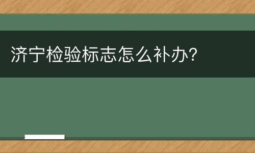 济宁检验标志怎么补办？