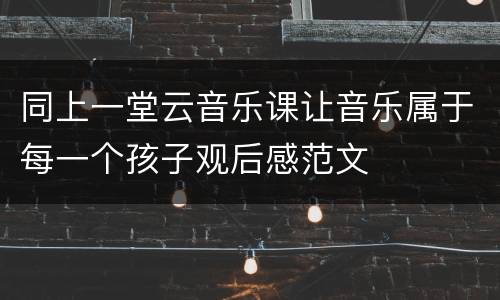 同上一堂云音乐课让音乐属于每一个孩子观后感范文