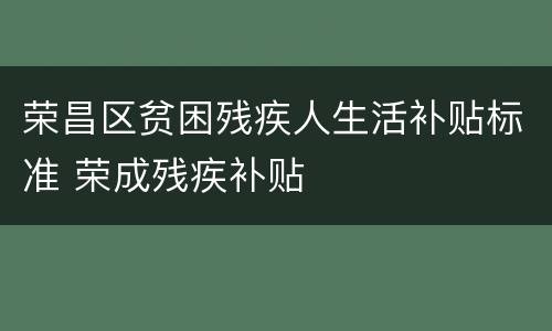 荣昌区贫困残疾人生活补贴标准 荣成残疾补贴