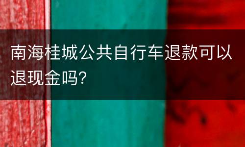 南海桂城公共自行车退款可以退现金吗？