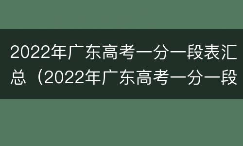 2022年广东高考一分一段表汇总（2022年广东高考一分一段表汇总）