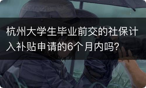 杭州大学生毕业前交的社保计入补贴申请的6个月内吗？
