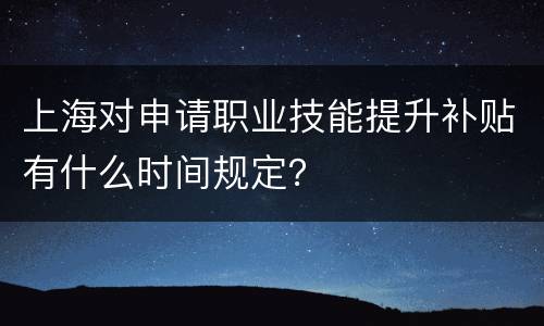 上海对申请职业技能提升补贴有什么时间规定？