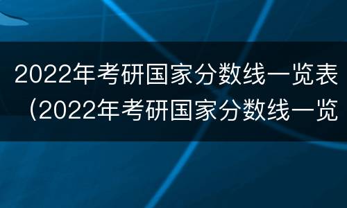2022年考研国家分数线一览表（2022年考研国家分数线一览表）