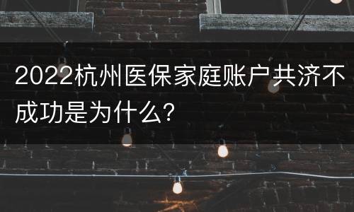 2022杭州医保家庭账户共济不成功是为什么？