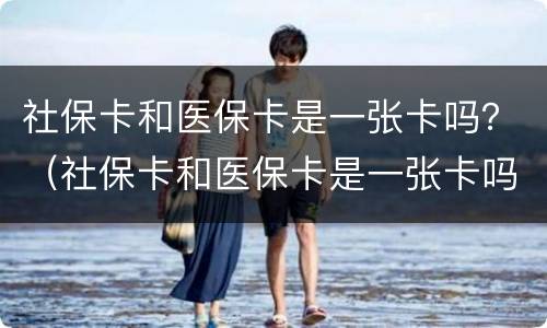 社保卡和医保卡是一张卡吗？（社保卡和医保卡是一张卡吗2022）