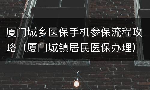 厦门城乡医保手机参保流程攻略（厦门城镇居民医保办理）