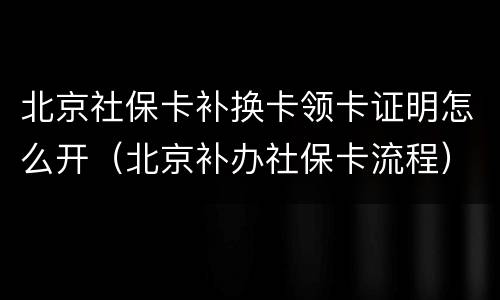 北京社保卡补换卡领卡证明怎么开（北京补办社保卡流程）