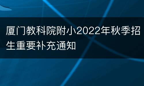厦门教科院附小2022年秋季招生重要补充通知