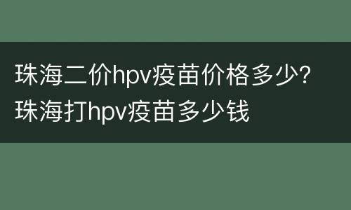 珠海二价hpv疫苗价格多少？ 珠海打hpv疫苗多少钱