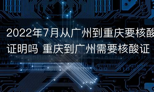 2022年7月从广州到重庆要核酸证明吗 重庆到广州需要核酸证明吗