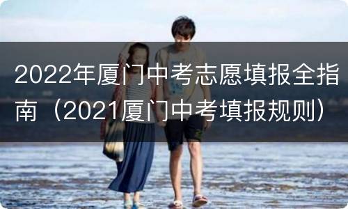 2022年厦门中考志愿填报全指南（2021厦门中考填报规则）