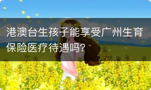 港澳台生孩子能享受广州生育保险医疗待遇吗？