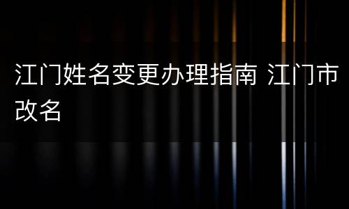 江门姓名变更办理指南 江门市改名
