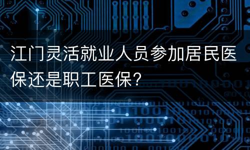 江门灵活就业人员参加居民医保还是职工医保?
