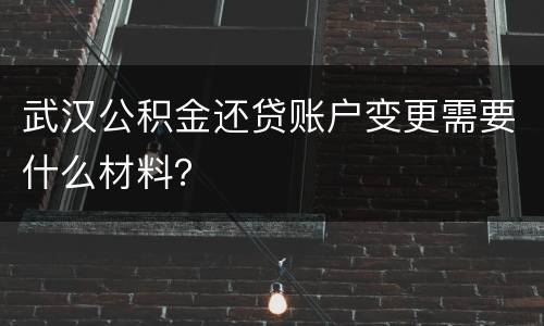 武汉公积金还贷账户变更需要什么材料？
