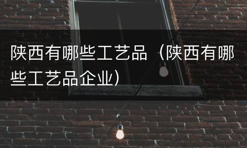 陕西有哪些工艺品（陕西有哪些工艺品企业）