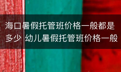 海口暑假托管班价格一般都是多少 幼儿暑假托管班价格一般都是多少
