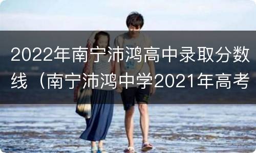 2022年南宁沛鸿高中录取分数线（南宁沛鸿中学2021年高考）