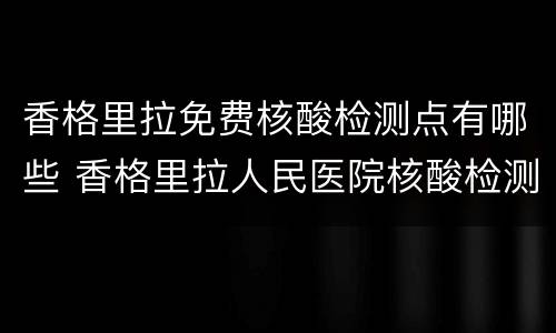 香格里拉免费核酸检测点有哪些 香格里拉人民医院核酸检测