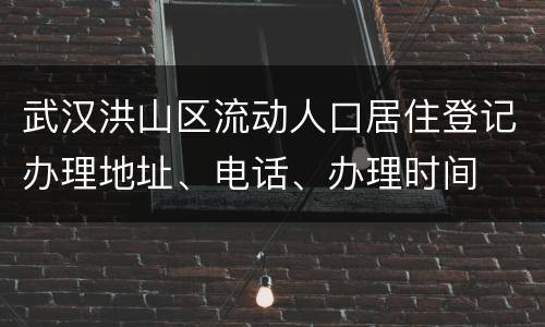 武汉洪山区流动人口居住登记办理地址、电话、办理时间