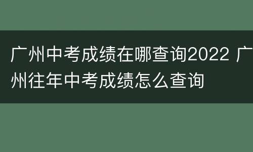 广州中考成绩在哪查询2022 广州往年中考成绩怎么查询