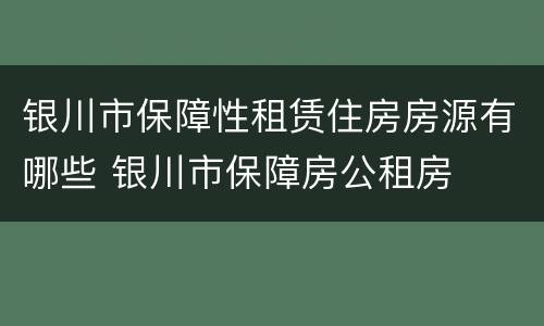 银川市保障性租赁住房房源有哪些 银川市保障房公租房