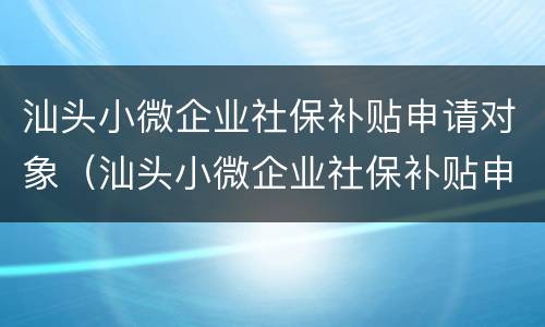 汕头小微企业社保补贴申请对象（汕头小微企业社保补贴申请对象是）