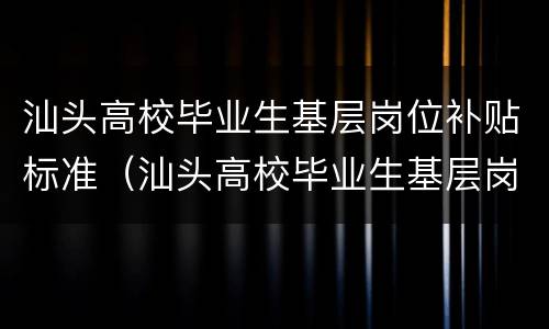 汕头高校毕业生基层岗位补贴标准（汕头高校毕业生基层岗位补贴标准是什么）
