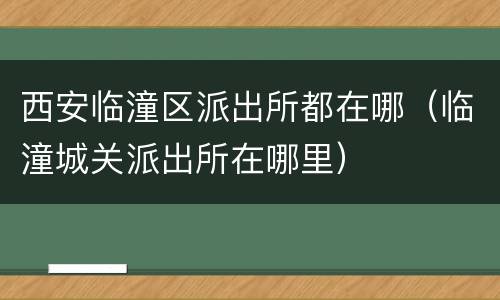西安临潼区派出所都在哪（临潼城关派出所在哪里）