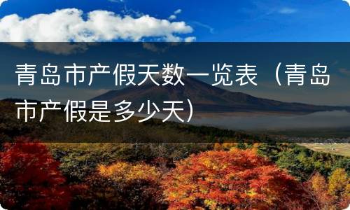 青岛市产假天数一览表（青岛市产假是多少天）