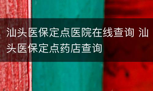 汕头医保定点医院在线查询 汕头医保定点药店查询