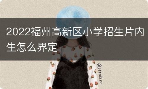 2022福州高新区小学招生片内生怎么界定