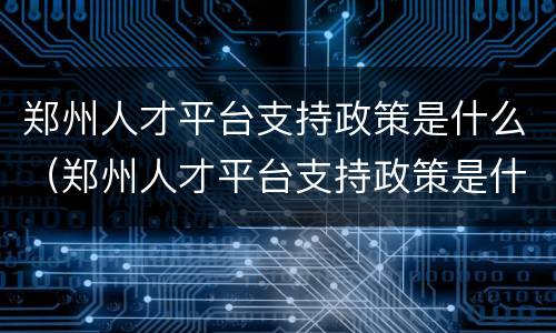 郑州人才平台支持政策是什么（郑州人才平台支持政策是什么样的）