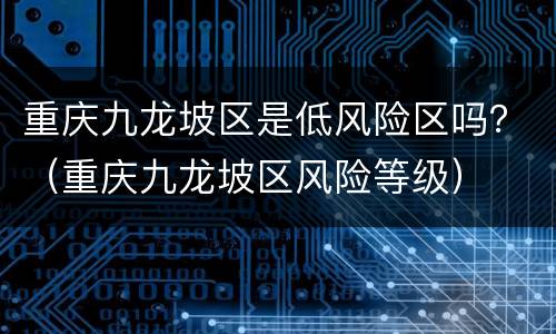 重庆九龙坡区是低风险区吗？（重庆九龙坡区风险等级）