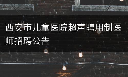 西安市儿童医院超声聘用制医师招聘公告
