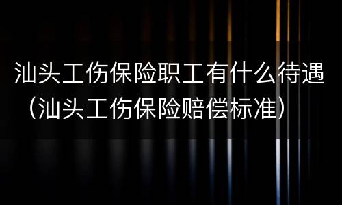 汕头工伤保险职工有什么待遇（汕头工伤保险赔偿标准）