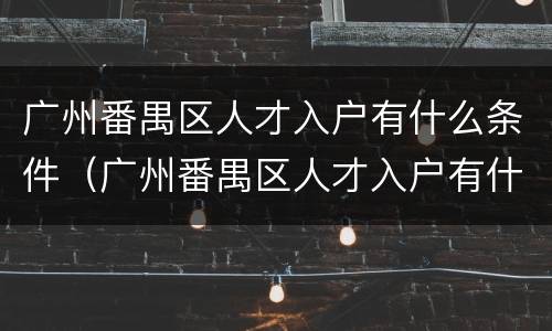 广州番禺区人才入户有什么条件（广州番禺区人才入户有什么条件政策）